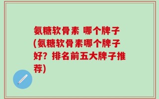 氨糖软骨素 哪个牌子(氨糖软骨素哪个牌子好？排名前五大牌子推荐)