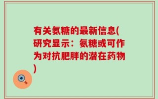 有关氨糖的最新信息(研究显示：氨糖或可作为对抗肥胖的潜在药物)