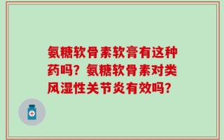 氨糖软骨素软膏有这种药吗？氨糖软骨素对类风湿性关节炎有效吗？