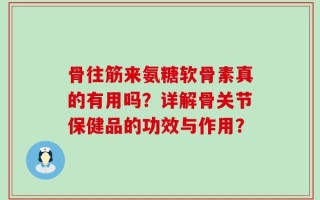骨往筋来氨糖软骨素真的有用吗？详解骨关节保健品的功效与作用？