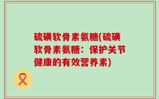 硫磺软骨素氨糖(硫磺软骨素氨糖：保护关节健康的有效营养素)