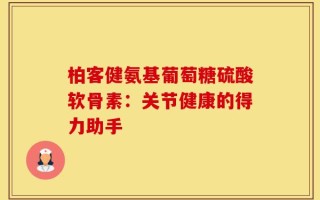 柏客健氨基葡萄糖硫酸软骨素：关节健康的得力助手