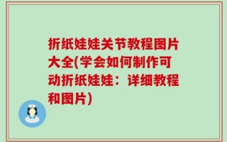折纸娃娃关节教程图片大全(学会如何制作可动折纸娃娃：详细教程和图片)
