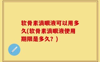 软骨素滴眼液可以用多久(软骨素滴眼液使用期限是多久？)