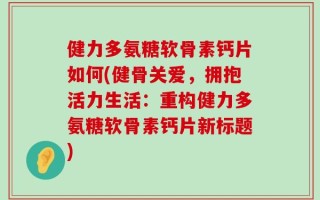 健力多氨糖软骨素钙片如何(健骨关爱，拥抱活力生活：重构健力多氨糖软骨素钙片新标题)