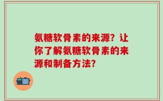 氨糖软骨素的来源？让你了解氨糖软骨素的来源和制备方法？
