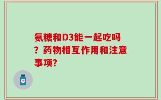 氨糖和D3能一起吃吗？药物相互作用和注意事项？