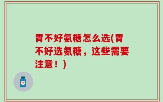 胃不好氨糖怎么选(胃不好选氨糖，这些需要注意！)