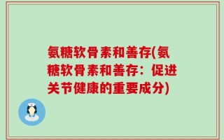 氨糖软骨素和善存(氨糖软骨素和善存：促进关节健康的重要成分)