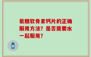 氨糖软骨素钙片的正确服用方法？是否需要水一起服用？