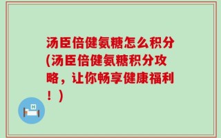 汤臣倍健氨糖怎么积分(汤臣倍健氨糖积分攻略，让你畅享健康福利！)