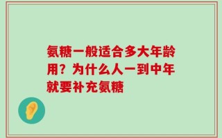 氨糖一般适合多大年龄用？为什么人一到中年就要补充氨糖