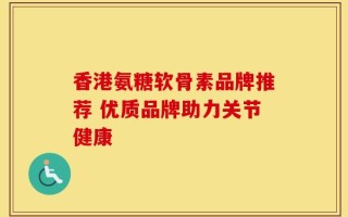 香港氨糖软骨素品牌推荐 优质品牌助力关节健康
