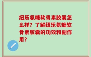 纽乐氨糖软骨素胶囊怎么样？了解纽乐氨糖软骨素胶囊的功效和副作用？