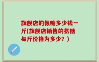 旗舰店的氨糖多少钱一斤(旗舰店销售的氨糖每斤价格为多少？)