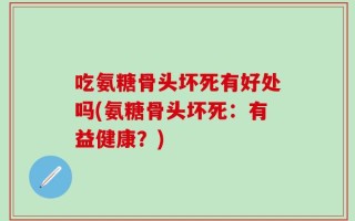 吃氨糖骨头坏死有好处吗(氨糖骨头坏死：有益健康？)