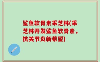 鲨鱼软骨素采芝林(采芝林开发鲨鱼软骨素，抗关节炎新希望)