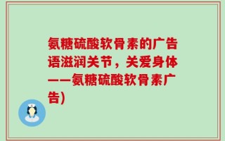 氨糖硫酸软骨素的广告语滋润关节，关爱身体——氨糖硫酸软骨素广告)