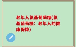 老年人氨基葡萄糖(氨基葡萄糖：老年人的健康保障)