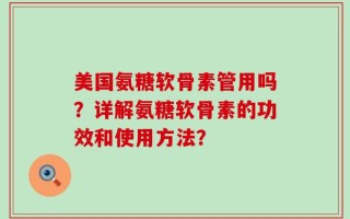 美国氨糖软骨素管用吗？详解氨糖软骨素的功效和使用方法？