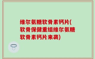 维尔氨糖软骨素钙片(软骨保健重组维尔氨糖软骨素钙片来袭)