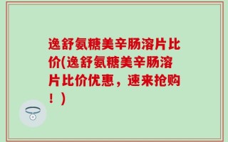 逸舒氨糖美辛肠溶片比价(逸舒氨糖美辛肠溶片比价优惠，速来抢购！)