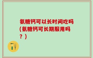 氨糖钙可以长时间吃吗(氨糖钙可长期服用吗？)