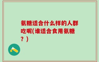 氨糖适合什么样的人群吃呢(谁适合食用氨糖？)
