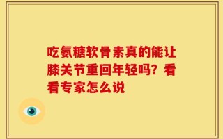 吃氨糖软骨素真的能让膝关节重回年轻吗？看看专家怎么说