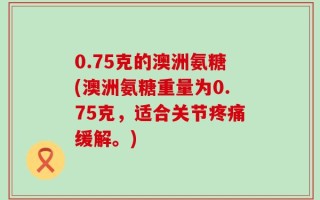 0.75克的澳洲氨糖(澳洲氨糖重量为0.75克，适合关节疼痛缓解。)
