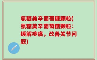 氨糖美辛葡萄糖颗粒(氨糖美辛葡萄糖颗粒：缓解疼痛，改善关节问题)