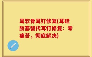 耳软骨耳钉修复(耳硅胶塞替代耳钉修复：零痛苦，彻底解决)