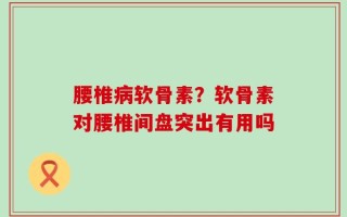 腰椎病软骨素？软骨素对腰椎间盘突出有用吗