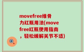 movefree维骨力红瓶用法(movefree红瓶使用指南，轻松缓解关节不适)