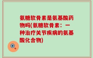 氨糖软骨素是氨基酸药物吗(氨糖软骨素：一种治疗关节疾病的氨基酸化合物)