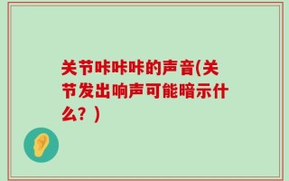 关节咔咔咔的声音(关节发出响声可能暗示什么？)