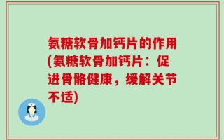 氨糖软骨加钙片的作用(氨糖软骨加钙片：促进骨骼健康，缓解关节不适)