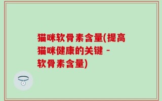 猫咪软骨素含量(提高猫咪健康的关键 - 软骨素含量)