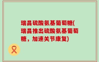 瑞昌硫酸氨基葡萄糖(瑞昌推出硫酸氨基葡萄糖，加速关节康复)