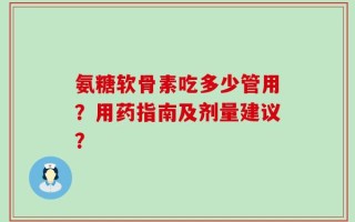 氨糖软骨素吃多少管用？用药指南及剂量建议？