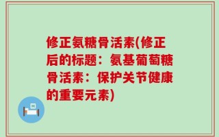 修正氨糖骨活素(修正后的标题：氨基葡萄糖骨活素：保护关节健康的重要元素)