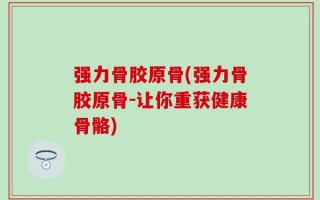 强力骨胶原骨(强力骨胶原骨-让你重获健康骨骼)