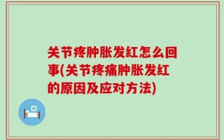 关节疼肿胀发红怎么回事(关节疼痛肿胀发红的原因及应对方法)