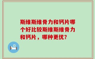 斯维斯维骨力和钙片哪个好比较斯维斯维骨力和钙片，哪种更优？
