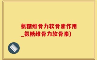氨糖维骨力软骨素作用_氨糖维骨力软骨素)
