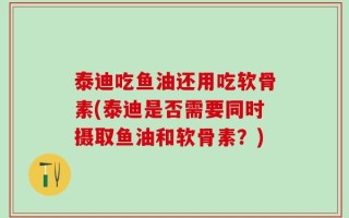 泰迪吃鱼油还用吃软骨素(泰迪是否需要同时摄取鱼油和软骨素？)