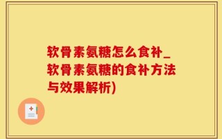 软骨素氨糖怎么食补_软骨素氨糖的食补方法与效果解析)