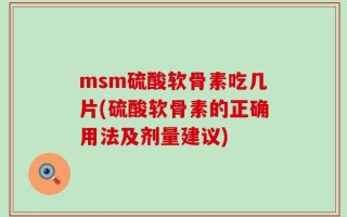 msm硫酸软骨素吃几片(硫酸软骨素的正确用法及剂量建议)