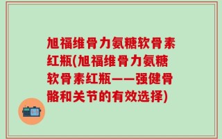 旭福维骨力氨糖软骨素红瓶(旭福维骨力氨糖软骨素红瓶——强健骨骼和关节的有效选择)