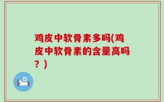 鸡皮中软骨素多吗(鸡皮中软骨素的含量高吗？)
